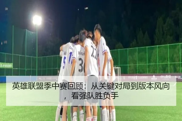 英雄联盟季中赛回顾：从关键对局到版本风向，看强队胜负手